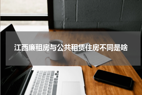 江西廉租房与公共租赁住房不同是啥