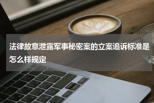 法律故意泄露军事秘密案的立案追诉标准是怎么样规定