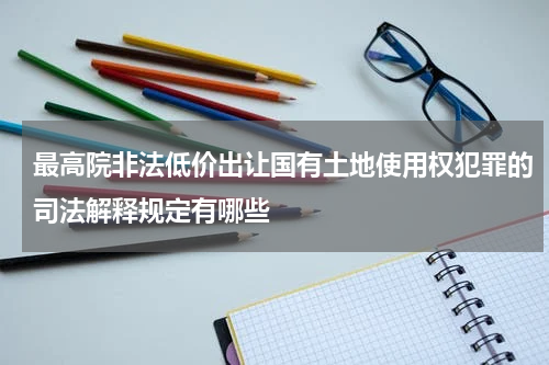 最高院非法低价出让国有土地使用权犯罪的司法解释规定有哪些