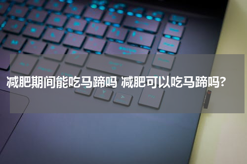 减肥期间能吃马蹄吗 减肥可以吃马蹄吗?