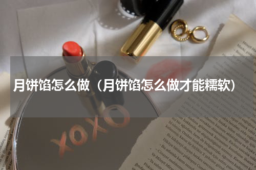 月饼馅怎么做（月饼馅怎么做才能糯软）