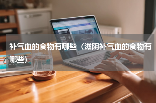 补气血的食物有哪些（滋阴补气血的食物有哪些）