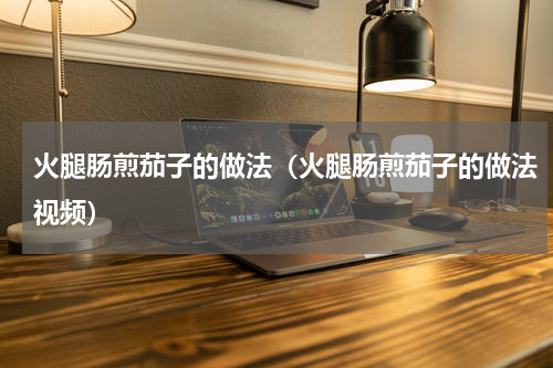 火腿肠煎茄子的做法（火腿肠煎茄子的做法视频）