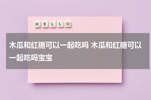木瓜和红糖可以一起吃吗 木瓜和红糖可以一起吃吗宝宝