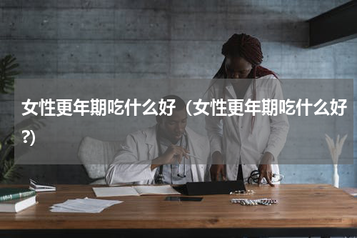 女性更年期吃什么好（女性更年期吃什么好?）