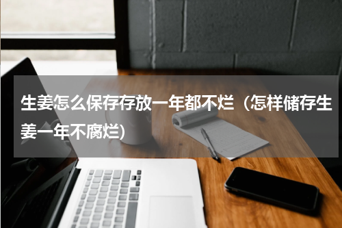 生姜怎么保存存放一年都不烂（怎样储存生姜一年不腐烂）