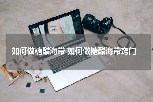 如何做糖醋海带 如何做糖醋海带窍门