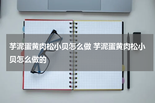 芋泥蛋黄肉松小贝怎么做 芋泥蛋黄肉松小贝怎么做的