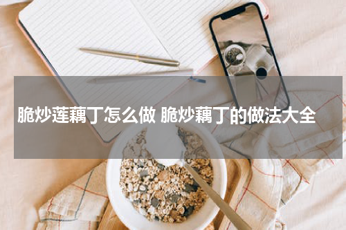 脆炒莲藕丁怎么做 脆炒藕丁的做法大全