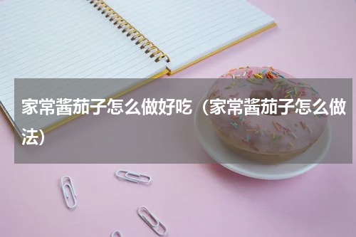 家常酱茄子怎么做好吃（家常酱茄子怎么做法）