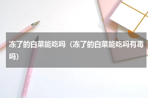 冻了的白菜能吃吗（冻了的白菜能吃吗有毒吗）