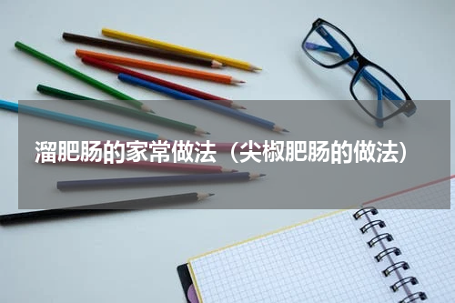 溜肥肠的家常做法(尖椒肥肠的做法)