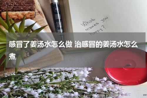 感冒了姜汤水怎么做 治感冒的姜汤水怎么煮