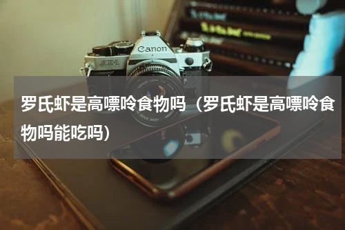 罗氏虾是高嘌呤食物吗（罗氏虾是高嘌呤食物吗能吃吗）