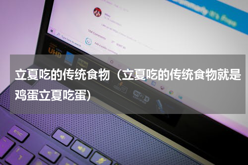 立夏吃的传统食物（立夏吃的传统食物就是鸡蛋立夏吃蛋）