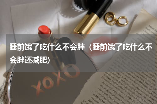 睡前饿了吃什么不会胖（睡前饿了吃什么不会胖还减肥）