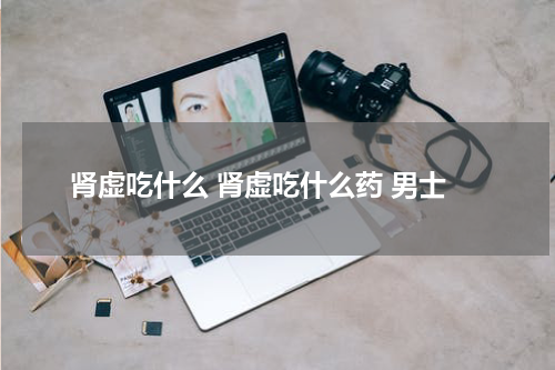 肾虚吃什么 肾虚吃什么药 男士