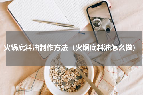 火锅底料油制作方法（火锅底料油怎么做）