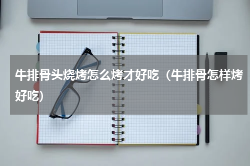 牛排骨头烧烤怎么烤才好吃（牛排骨怎样烤好吃）