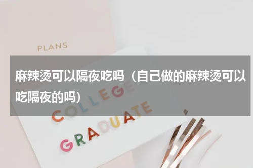 麻辣烫可以隔夜吃吗（自己做的麻辣烫可以吃隔夜的吗）