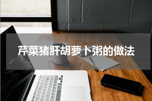 芹菜猪肝胡萝卜粥的做法