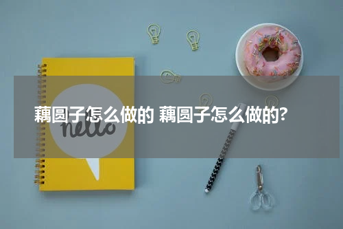 藕圆子怎么做的 藕圆子怎么做的?