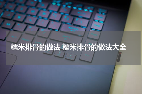 糯米排骨的做法 糯米排骨的做法大全
