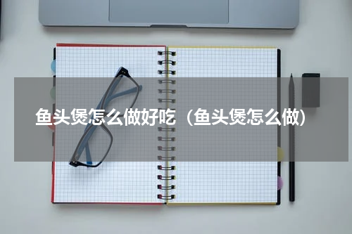 鱼头煲怎么做好吃(鱼头煲怎么做)