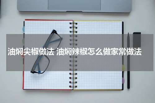 油焖尖椒做法 油焖辣椒怎么做家常做法