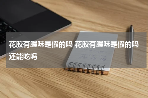 花胶有腥味是假的吗 花胶有腥味是假的吗还能吃吗