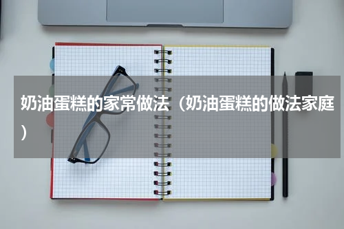 奶油蛋糕的家常做法（奶油蛋糕的做法家庭）