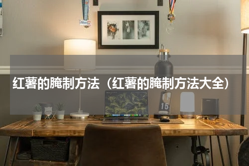 红薯的腌制方法（红薯的腌制方法大全）