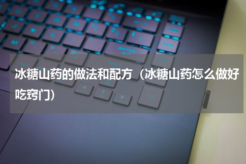 冰糖山药的做法和配方（冰糖山药怎么做好吃窍门）