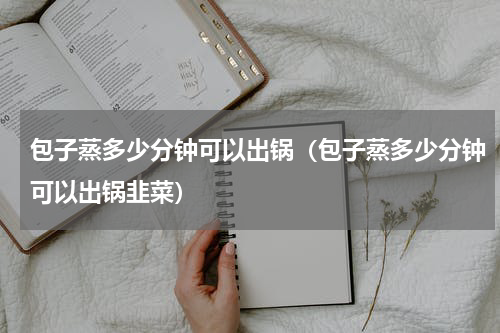 包子蒸多少分钟可以出锅（包子蒸多少分钟可以出锅韭菜）