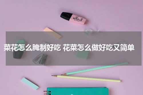 菜花怎么腌制好吃 花菜怎么做好吃又简单