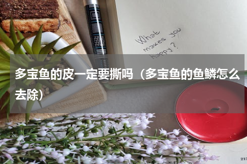 多宝鱼的皮一定要撕吗（多宝鱼的鱼鳞怎么去除）