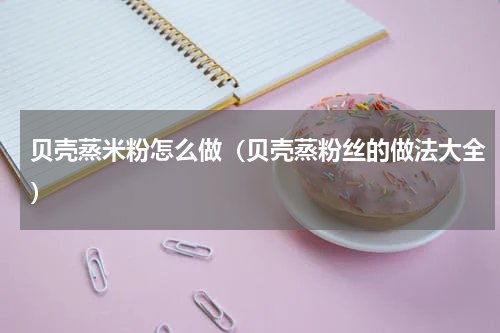 贝壳蒸米粉怎么做(贝壳蒸粉丝的做法大全)