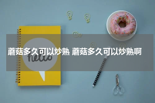 蘑菇多久可以炒熟 蘑菇多久可以炒熟啊