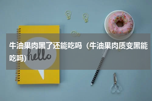 牛油果肉黑了还能吃吗（牛油果肉质变黑能吃吗）