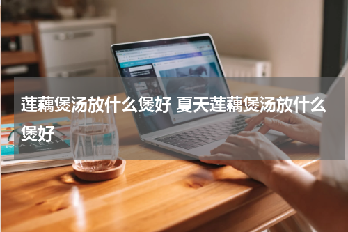 莲藕煲汤放什么煲好 夏天莲藕煲汤放什么煲好