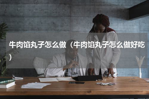 牛肉馅丸子怎么做（牛肉馅丸子怎么做好吃）