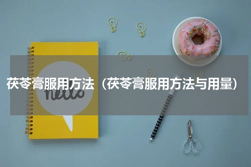 茯苓膏服用方法（茯苓膏服用方法与用量）