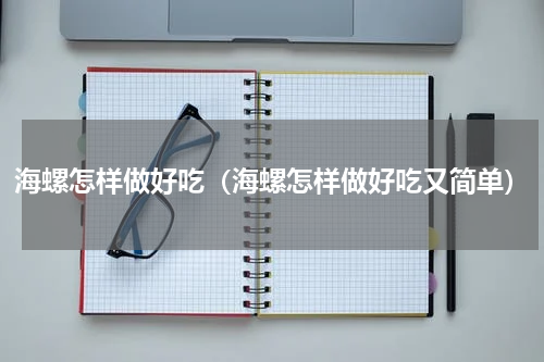 海螺怎样做好吃（海螺怎样做好吃又简单）