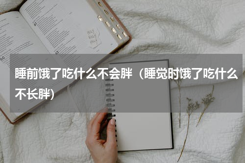 睡前饿了吃什么不会胖（睡觉时饿了吃什么不长胖）