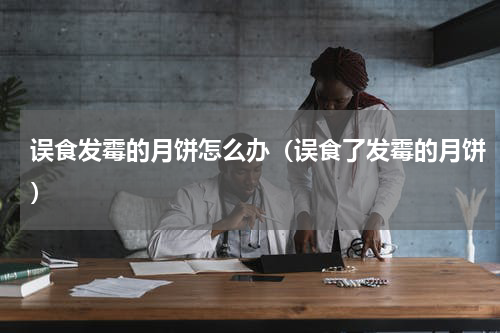 误食发霉的月饼怎么办（误食了发霉的月饼）