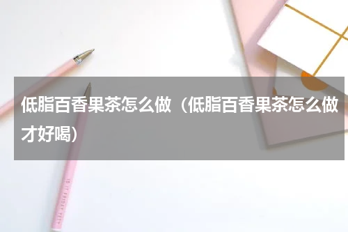 低脂百香果茶怎么做（低脂百香果茶怎么做才好喝）