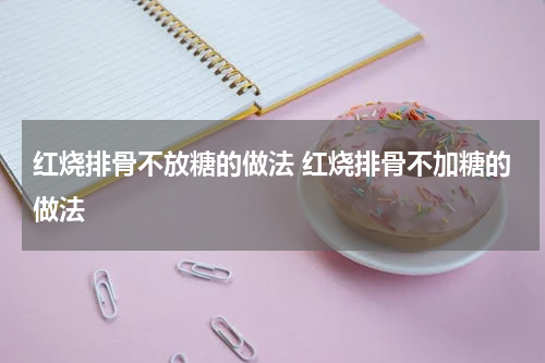 红烧排骨不放糖的做法 红烧排骨不加糖的做法