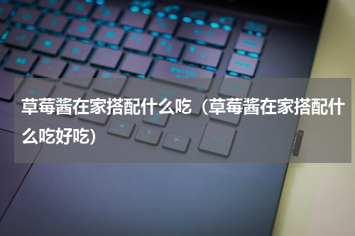 草莓酱在家搭配什么吃（草莓酱在家搭配什么吃好吃）