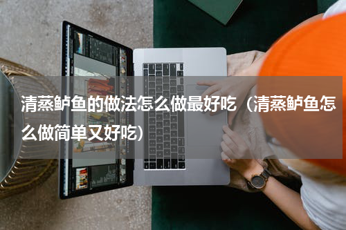 清蒸鲈鱼的做法怎么做最好吃（清蒸鲈鱼怎么做简单又好吃）