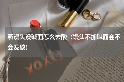 蒸馒头没碱面怎么去酸（馒头不加碱面会不会发酸）